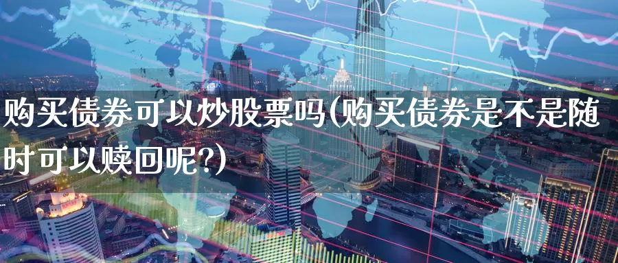 购买债券可以炒股票吗(购买债券是不是随时可以赎回呢?)_https://www.zzcnk.com_股票_第1张