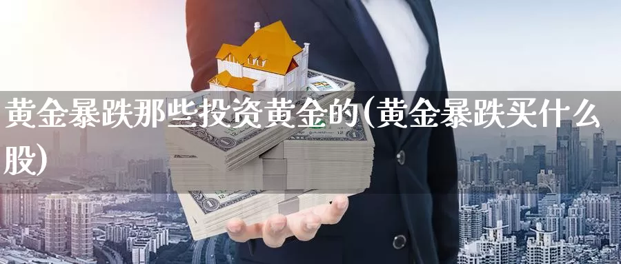 黄金暴跌那些投资黄金的(黄金暴跌买什么股)_https://www.zzcnk.com_理财_第1张