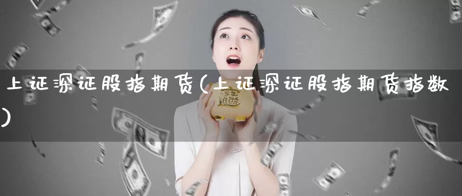上证深证股指期货(上证深证股指期货指数)_https://www.zzcnk.com_恒生指数_第1张