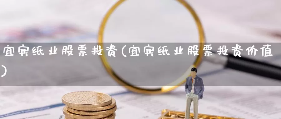 宜宾纸业股票投资(宜宾纸业股票投资价值)_https://www.zzcnk.com_股票_第1张