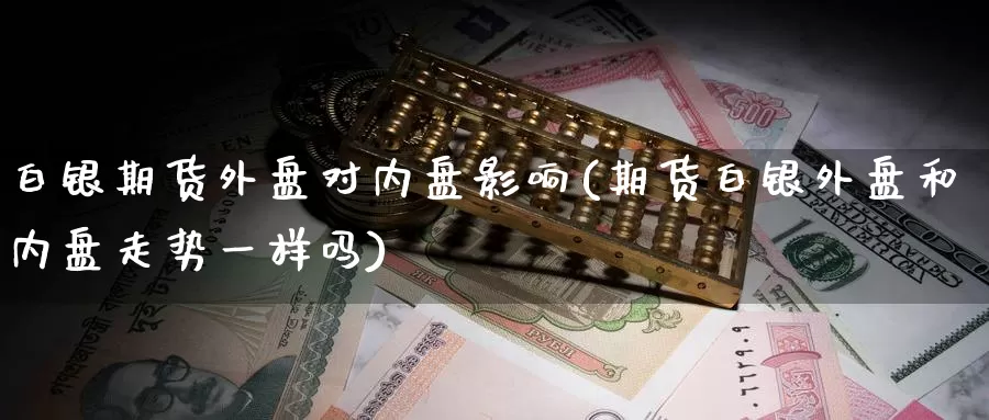 白银期货外盘对内盘影响(期货白银外盘和内盘走势一样吗)_https://www.zzcnk.com_股指期货_第1张