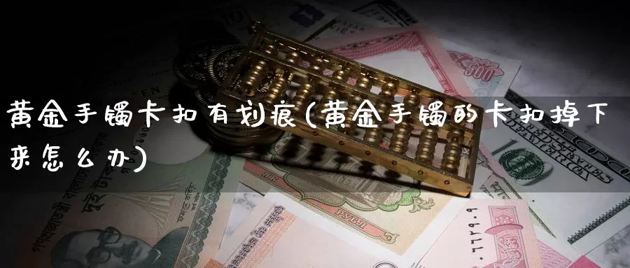 黄金手镯卡扣有划痕(黄金手镯的卡扣掉下来怎么办)_https://www.zzcnk.com_理财_第1张