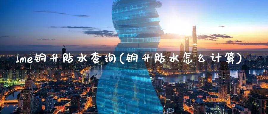 lme铜升贴水查询(铜升贴水怎么计算)_https://www.zzcnk.com_内盘期货_第1张