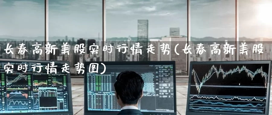 长春高新美股实时行情走势(长春高新美股实时行情走势图)_https://www.zzcnk.com_财经_第1张