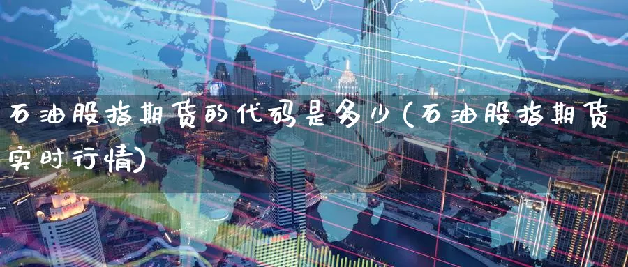 石油股指期货的代码是多少(石油股指期货实时行情)_期货直播_第1张_国际期货直播室 石油股指期货的代码是多少(石油股指期货实时行情)_https://www.zzcnk.com_期货直播_第1张