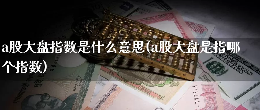 a股大盘指数是什么意思(a股大盘是指哪个指数)_https://www.zzcnk.com_纳指期货_第1张
