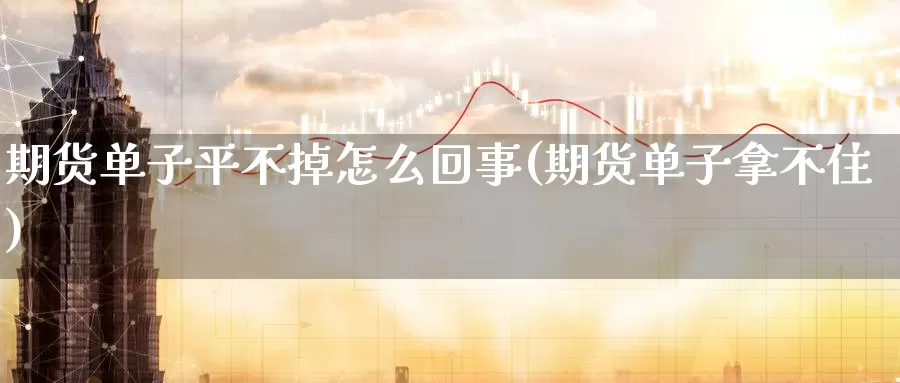 期货单子平不掉怎么回事(期货单子拿不住)_https://www.zzcnk.com_期货直播_第1张