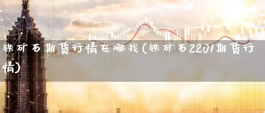 铁矿石期货行情在哪找(铁矿石2201期货行情)_https://www.zzcnk.com_股指期货_第1张