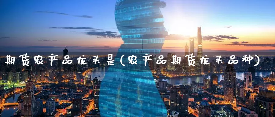 期货农产品龙头是(农产品期货龙头品种)_https://www.zzcnk.com_纳指期货_第1张