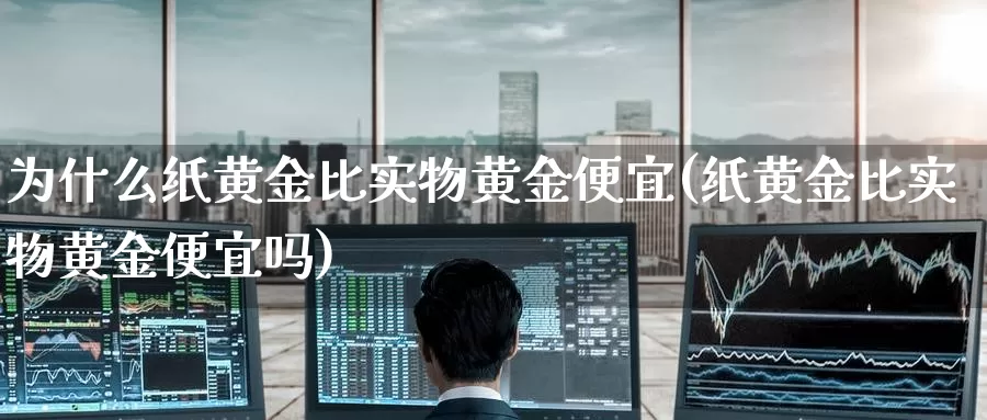 为什么纸黄金比实物黄金便宜(纸黄金比实物黄金便宜吗)_https://www.zzcnk.com_理财_第1张