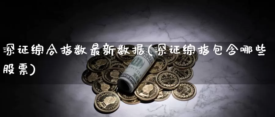 深证综合指数最新数据(深证综指包含哪些股票)_https://www.zzcnk.com_纳指期货_第1张