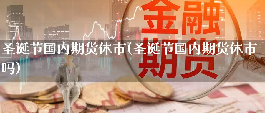 圣诞节国内期货休市(圣诞节国内期货休市吗)_期货百科_第1张_国际期货直播室 圣诞节国内期货休市(圣诞节国内期货休市吗)_https://www.zzcnk.com_期货百科_第1张