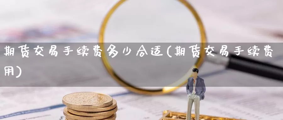 期货交易手续费多少合适(期货交易手续费用)_https://www.zzcnk.com_股指期货_第1张