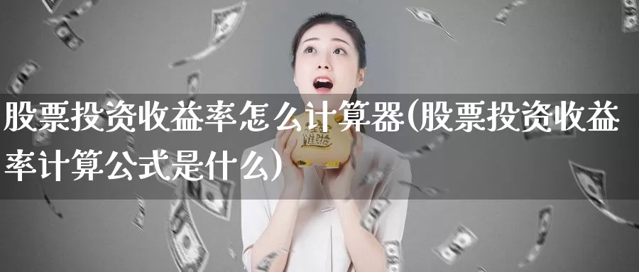 股票投资收益率怎么计算器(股票投资收益率计算公式是什么)_https://www.zzcnk.com_股票_第1张