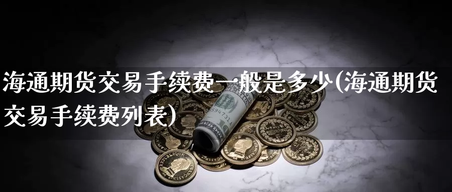 海通期货交易手续费一般是多少(海通期货交易手续费列表)_https://www.zzcnk.com_期货百科_第1张