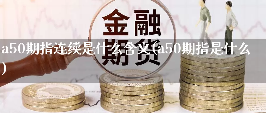 a50期指连续是什么含义(a50期指是什么)_https://www.zzcnk.com_股指期货_第1张