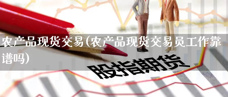 农产品现货交易(农产品现货交易员工作靠谱吗)_https://www.zzcnk.com_股票_第1张