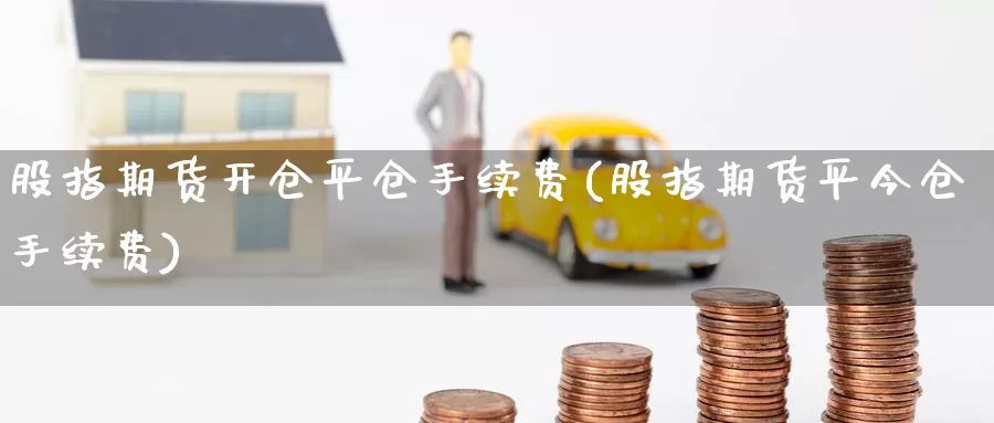 股指期货开仓平仓手续费(股指期货平今仓手续费)_https://www.zzcnk.com_期货直播_第1张