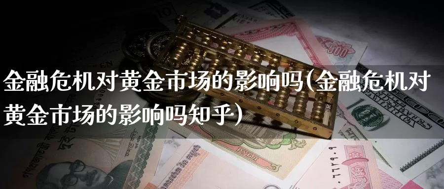 金融危机对黄金市场的影响吗(金融危机对黄金市场的影响吗知乎)_https://www.zzcnk.com_财经_第1张