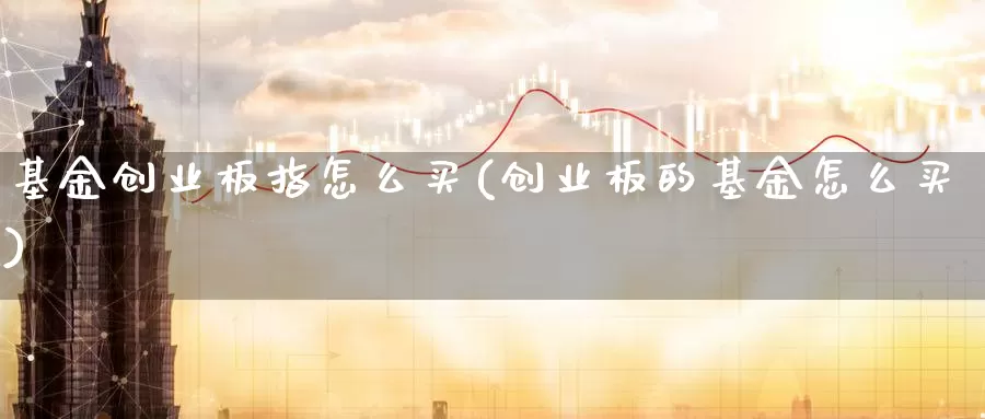 基金创业板指怎么买(创业板的基金怎么买)_https://www.zzcnk.com_基金_第1张