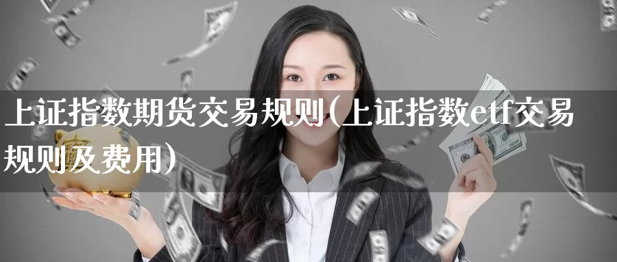 上证指数期货交易规则(上证指数etf交易规则及费用)_https://www.zzcnk.com_期货直播_第1张