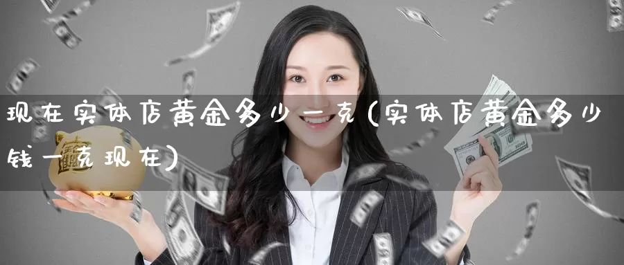现在实体店黄金多少一克(实体店黄金多少钱一克现在)_https://www.zzcnk.com_股指期货_第1张