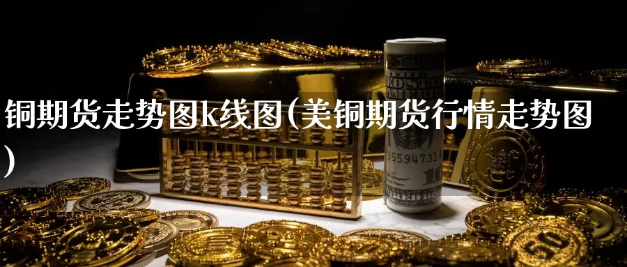 铜期货走势图k线图(美铜期货行情走势图)_https://www.zzcnk.com_原油期货_第1张