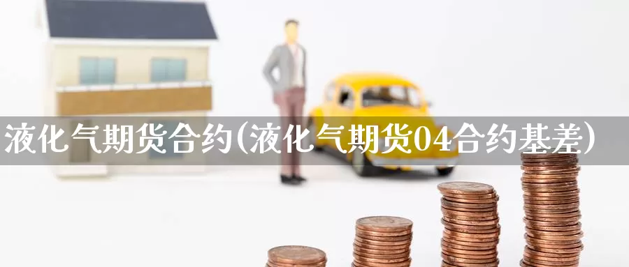 液化气期货合约(液化气期货04合约基差)_https://www.zzcnk.com_内盘期货_第1张
