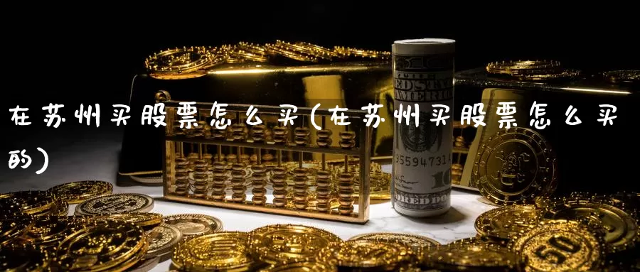 在苏州买股票怎么买(在苏州买股票怎么买的)_https://www.zzcnk.com_股票_第1张