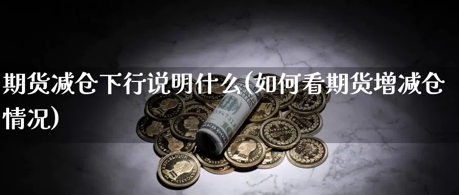 期货减仓下行说明什么(如何看期货增减仓情况)_https://www.zzcnk.com_股指期货_第1张