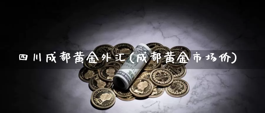 四川成都黄金外汇(成都黄金市场价)_https://www.zzcnk.com_财经_第1张