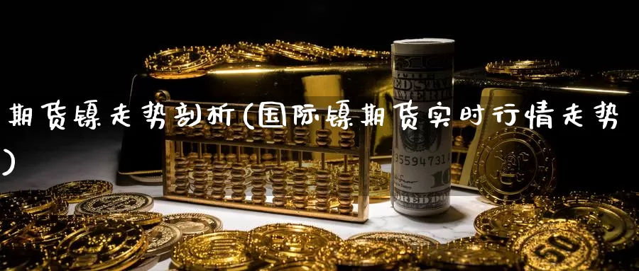 期货镍走势剖析(国际镍期货实时行情走势)_https://www.zzcnk.com_期货直播_第1张
