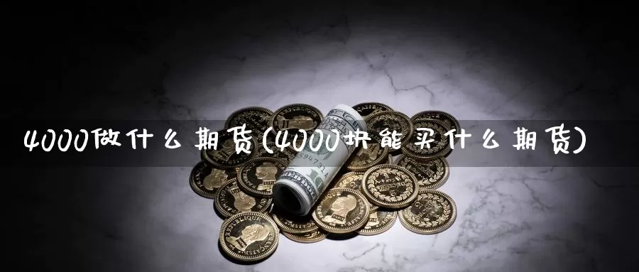 4000做什么期货(4000块能买什么期货)_https://www.zzcnk.com_股指期货_第1张