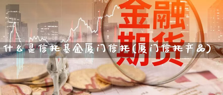什么是信托基金厦门信托(厦门信托产品)_https://www.zzcnk.com_基金_第1张