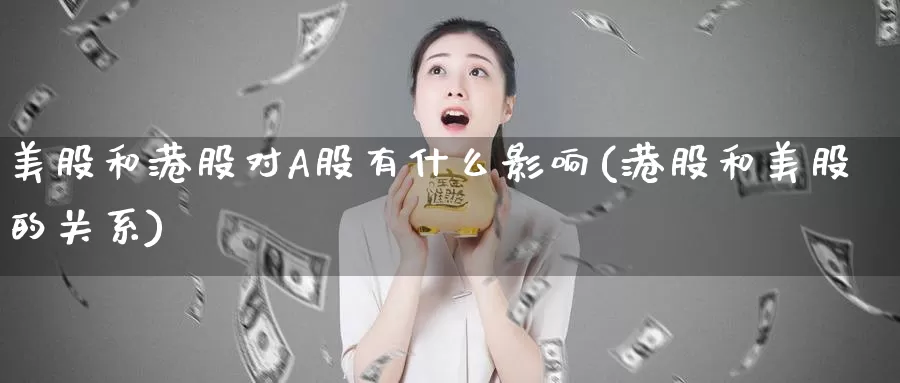美股和港股对A股有什么影响(港股和美股的关系)_https://www.zzcnk.com_财经_第1张
