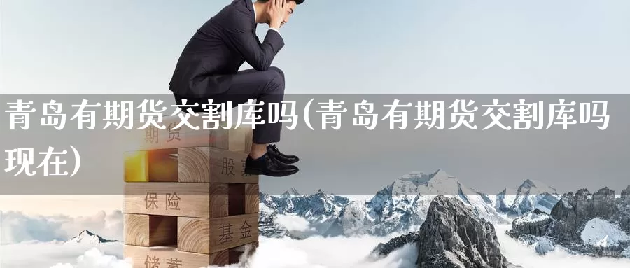 青岛有期货交割库吗(青岛有期货交割库吗现在)_https://www.zzcnk.com_原油期货_第1张