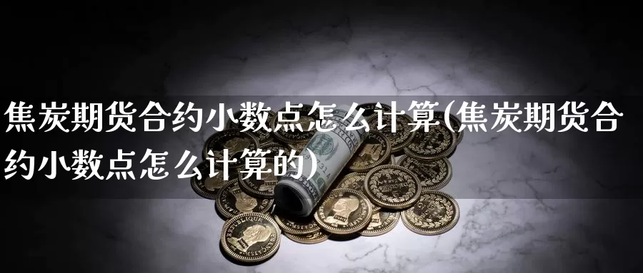 焦炭期货合约小数点怎么计算(焦炭期货合约小数点怎么计算的)_https://www.zzcnk.com_纳指期货_第1张