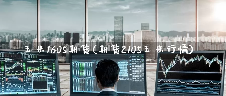 玉米1605期货(期货2105玉米行情)_https://www.zzcnk.com_期货直播_第1张