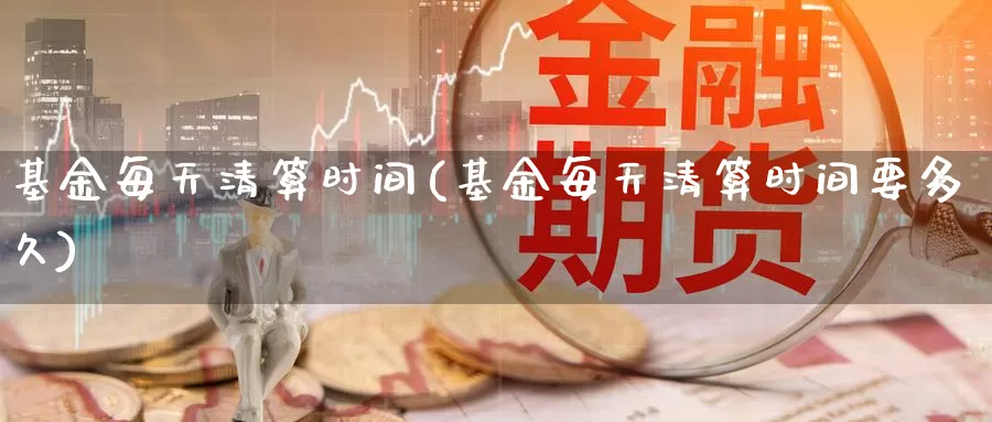 基金每天清算时间(基金每天清算时间要多久)_https://www.zzcnk.com_股票_第1张
