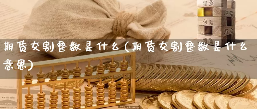 期货交割整数是什么(期货交割整数是什么意思)_https://www.zzcnk.com_期货_第1张