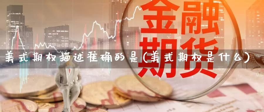 美式期权描述准确的是(美式期权是什么)_https://www.zzcnk.com_期货直播_第1张