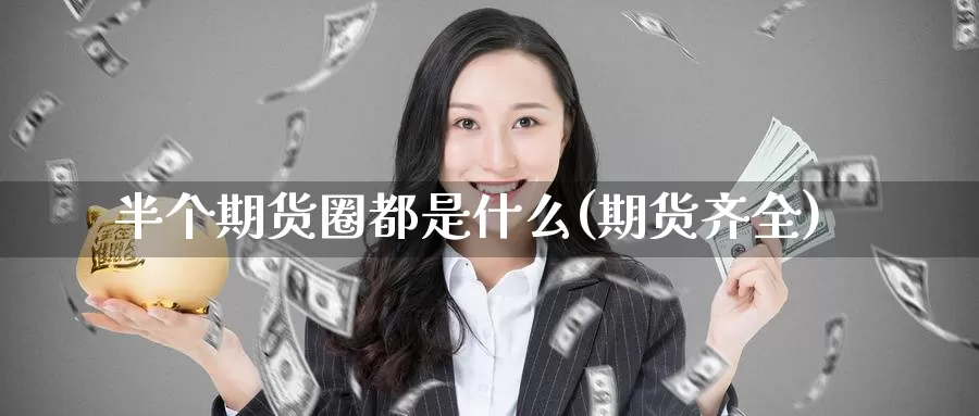 半个期货圈都是什么(期货齐全)_https://www.zzcnk.com_理财_第1张