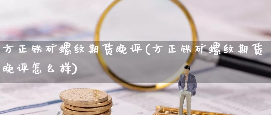 方正铁矿螺纹期货晚评(方正铁矿螺纹期货晚评怎么样)_恒生指数_第1张_国际期货直播室 方正铁矿螺纹期货晚评(方正铁矿螺纹期货晚评怎么样)_https://www.zzcnk.com_恒生指数_第1张