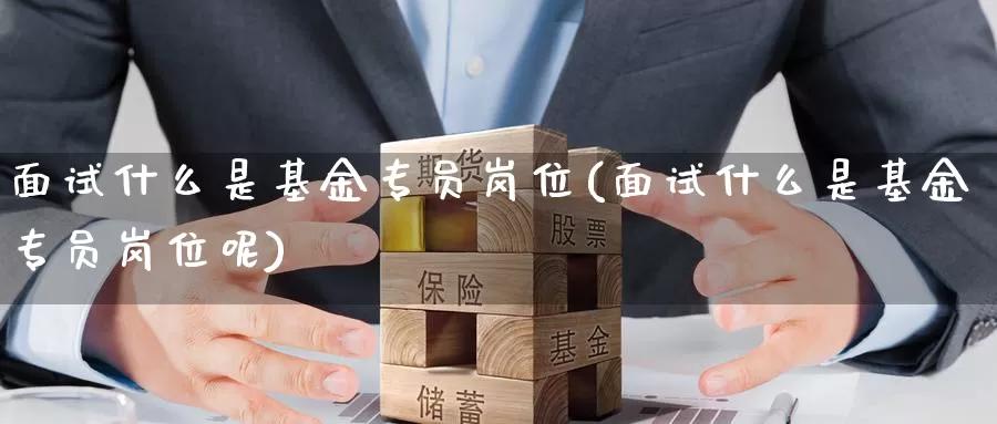 面试什么是基金专员岗位(面试什么是基金专员岗位呢)_https://www.zzcnk.com_基金_第1张