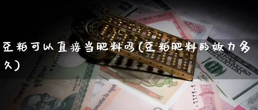 豆粕可以直接当肥料吗(豆粕肥料的效力多久)_https://www.zzcnk.com_股指期货_第1张