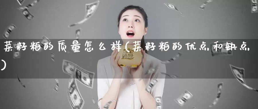 菜籽粕的质量怎么样(菜籽粕的优点和缺点)_https://www.zzcnk.com_原油期货_第1张
