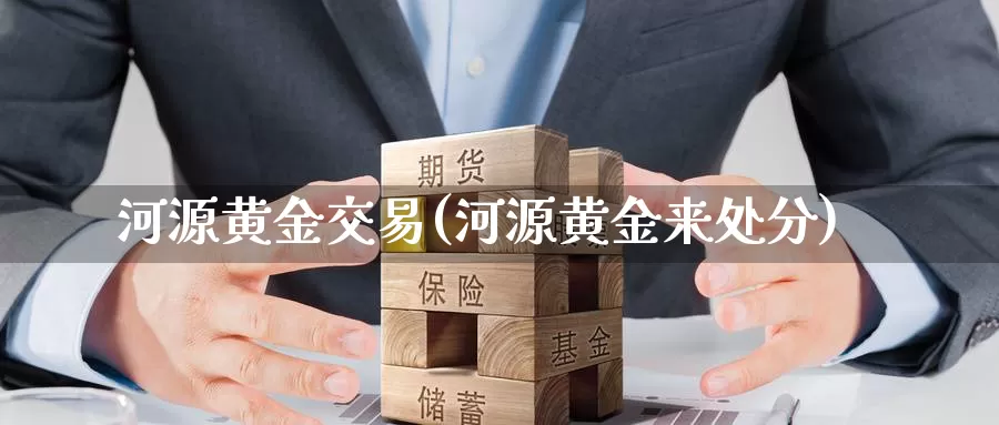 河源黄金交易(河源黄金来处分)_https://www.zzcnk.com_财经_第1张