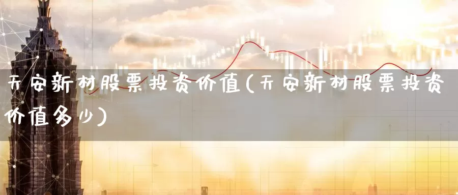 天安新材股票投资价值(天安新材股票投资价值多少)_https://www.zzcnk.com_理财_第1张