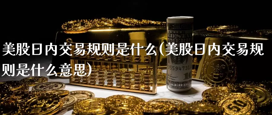 美股日内交易规则是什么(美股日内交易规则是什么意思)_https://www.zzcnk.com_理财_第1张