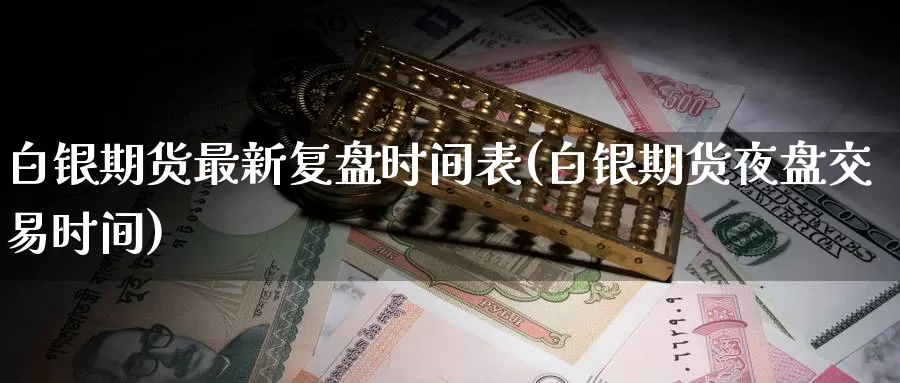 白银期货最新复盘时间表(白银期货夜盘交易时间)_https://www.zzcnk.com_恒生指数_第1张